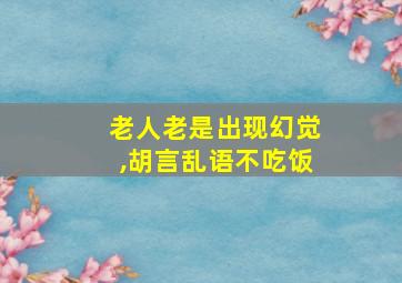 老人老是出现幻觉,胡言乱语不吃饭