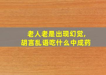 老人老是出现幻觉,胡言乱语吃什么中成药