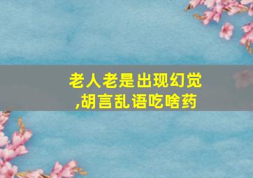 老人老是出现幻觉,胡言乱语吃啥药