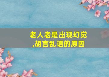 老人老是出现幻觉,胡言乱语的原因