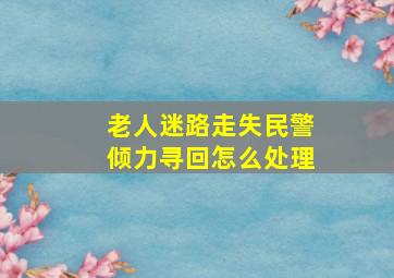 老人迷路走失民警倾力寻回怎么处理