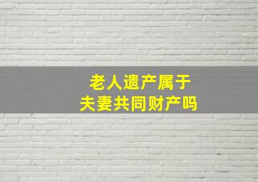 老人遗产属于夫妻共同财产吗