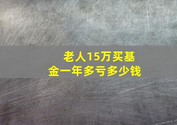 老人15万买基金一年多亏多少钱