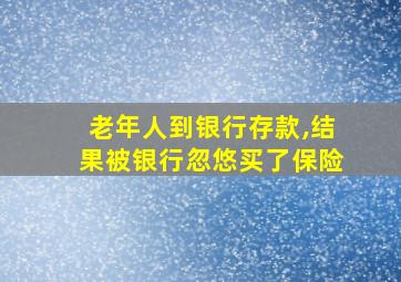 老年人到银行存款,结果被银行忽悠买了保险