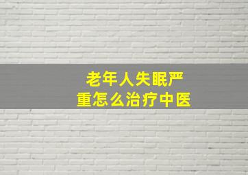 老年人失眠严重怎么治疗中医