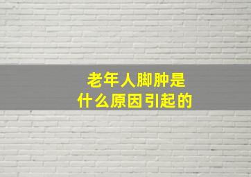 老年人脚肿是什么原因引起的