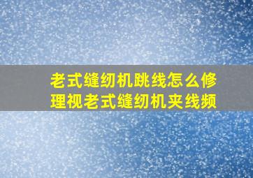 老式缝纫机跳线怎么修理视老式缝纫机夹线频