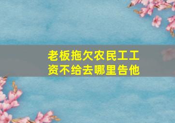 老板拖欠农民工工资不给去哪里告他