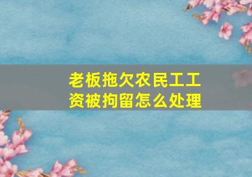 老板拖欠农民工工资被拘留怎么处理