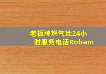 老板牌燃气灶24小时服务电话Robam