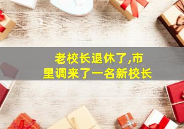 老校长退休了,市里调来了一名新校长