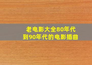 老电影大全80年代到90年代的电影插曲