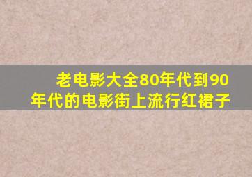 老电影大全80年代到90年代的电影街上流行红裙子