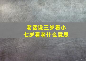 老话说三岁看小七岁看老什么意思