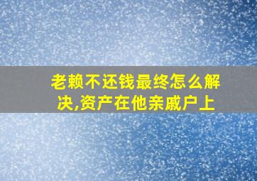 老赖不还钱最终怎么解决,资产在他亲戚户上