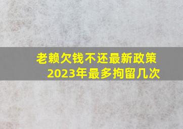 老赖欠钱不还最新政策2023年最多拘留几次