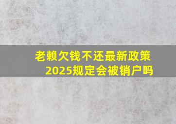 老赖欠钱不还最新政策2025规定会被销户吗