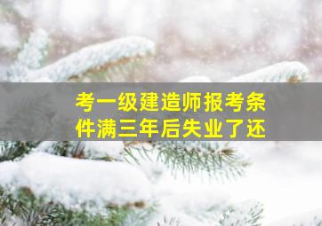 考一级建造师报考条件满三年后失业了还