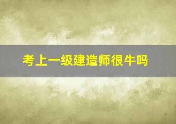 考上一级建造师很牛吗