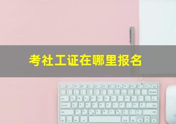 考社工证在哪里报名