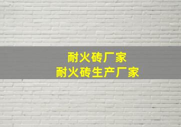 耐火砖厂家 耐火砖生产厂家