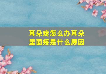 耳朵疼怎么办耳朵里面疼是什么原因