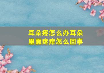 耳朵疼怎么办耳朵里面疼痒怎么回事