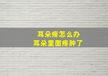 耳朵疼怎么办耳朵里面疼肿了