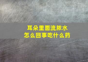 耳朵里面流脓水怎么回事吃什么药