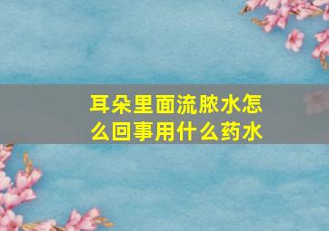 耳朵里面流脓水怎么回事用什么药水