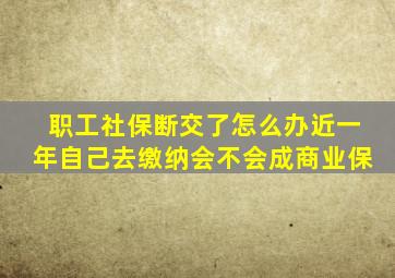 职工社保断交了怎么办近一年自己去缴纳会不会成商业保