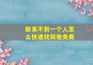 联系不到一个人怎么快速找到他免费