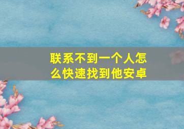 联系不到一个人怎么快速找到他安卓