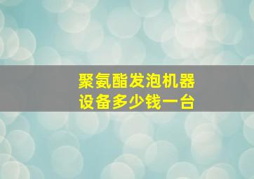 聚氨酯发泡机器设备多少钱一台