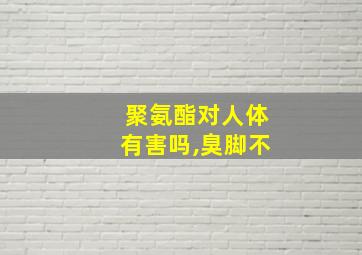 聚氨酯对人体有害吗,臭脚不