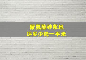 聚氨酯砂浆地坪多少钱一平米