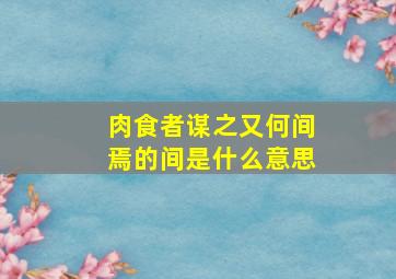 肉食者谋之又何间焉的间是什么意思