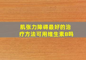 肌张力障碍最好的治疗方法可用维生素B吗