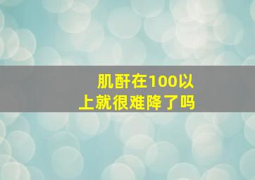 肌酐在100以上就很难降了吗