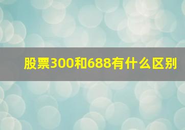 股票300和688有什么区别