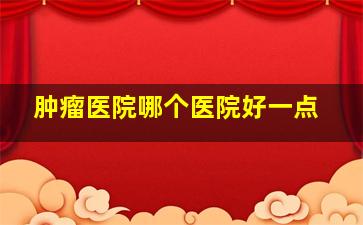 肿瘤医院哪个医院好一点