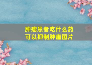 肿瘤患者吃什么药可以抑制肿瘤图片