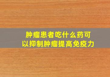 肿瘤患者吃什么药可以抑制肿瘤提高免疫力