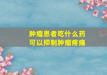 肿瘤患者吃什么药可以抑制肿瘤疼痛