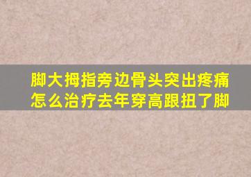 脚大拇指旁边骨头突出疼痛怎么治疗去年穿高跟扭了脚