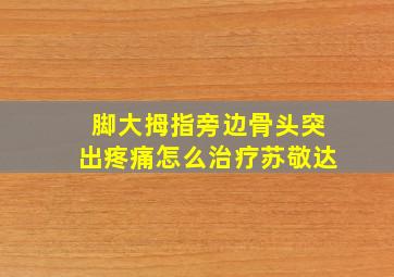 脚大拇指旁边骨头突出疼痛怎么治疗苏敬达