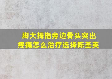 脚大拇指旁边骨头突出疼痛怎么治疗选择陈圣英