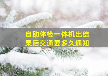 自助体检一体机出结果后交通要多久通知