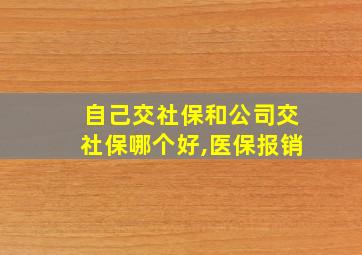 自己交社保和公司交社保哪个好,医保报销