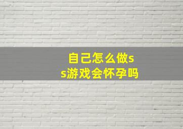 自己怎么做ss游戏会怀孕吗